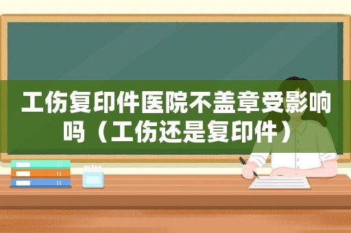 工傷復印件醫院不蓋章受影響嗎（工傷還是復印件）