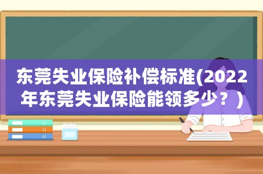 東莞失業保險補償標準(2022年東莞失業保險能領多少？)