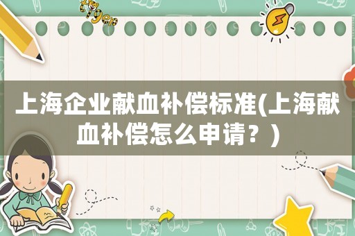 上海企業(yè)獻(xiàn)血補(bǔ)償標(biāo)準(zhǔn)(上海獻(xiàn)血補(bǔ)償怎么申請？)