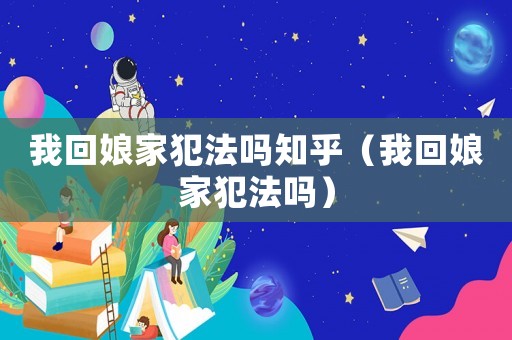我回娘家犯法嗎知乎（我回娘家犯法嗎）