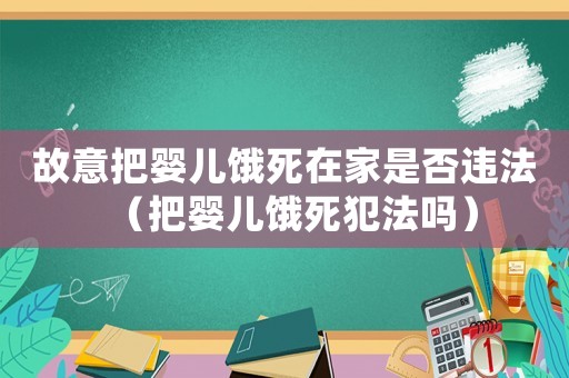 故意把嬰兒餓死在家是否違法（把嬰兒餓死犯法嗎）