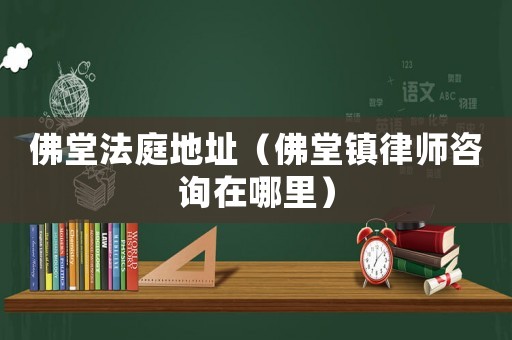 佛堂法庭地址（佛堂鎮(zhèn)律師咨詢在哪里）