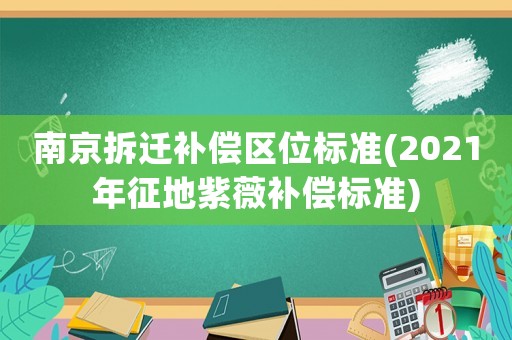 南京拆遷補償區(qū)位標(biāo)準(zhǔn)(2021年征地紫薇補償標(biāo)準(zhǔn))