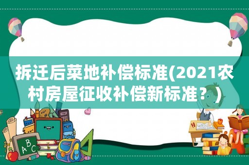 拆遷后菜地補償標準(2021農村房屋征收補償新標準？)