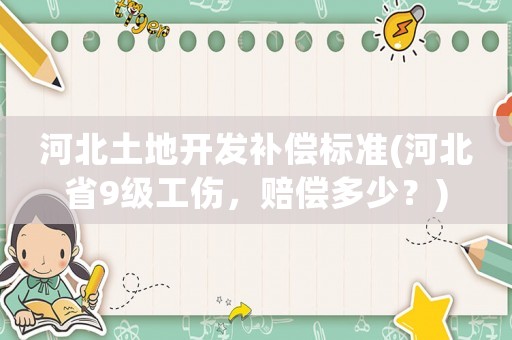 河北土地開發補償標準(河北省9級工傷，賠償多少？)