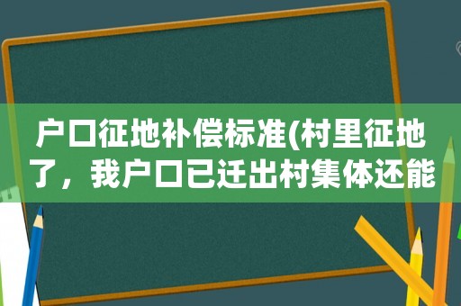 戶口征地補償標準(村里征地了，我戶口已遷出村集體還能分到征地補償款嗎？)