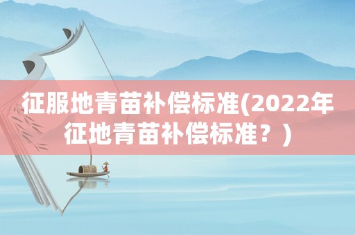 征服地青苗補償標準(2022年征地青苗補償標準？)