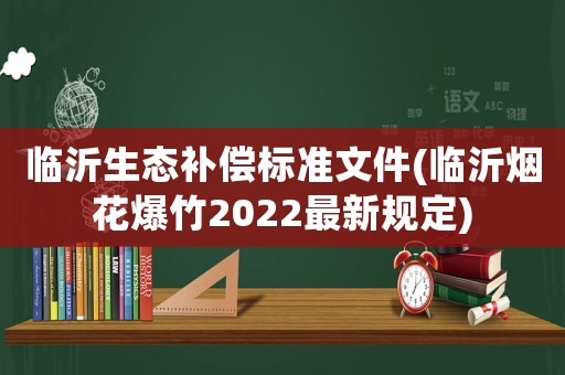 臨沂生態(tài)補償標準文件(臨沂煙花爆竹2022最新規(guī)定)