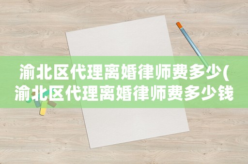 渝北區代理離婚律師費多少(渝北區代理離婚律師費多少錢)