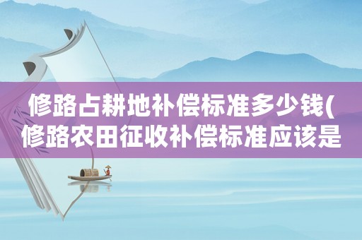修路占耕地補償標準多少錢(修路農田征收補償標準應該是多少？)