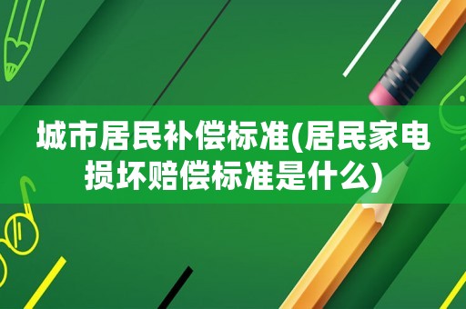 城市居民補(bǔ)償標(biāo)準(zhǔn)(居民家電損壞賠償標(biāo)準(zhǔn)是什么)
