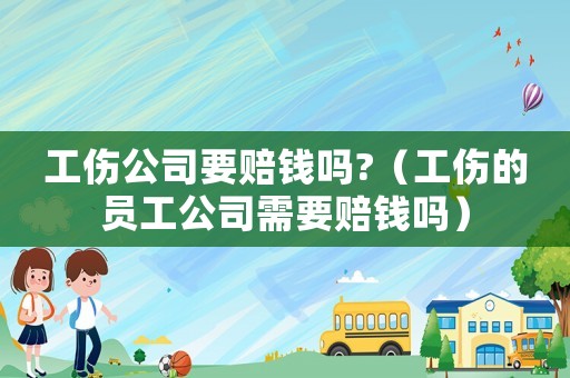 工傷公司要賠錢嗎?（工傷的員工公司需要賠錢嗎）
