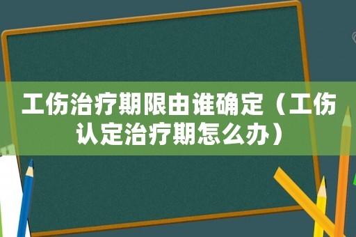 工傷治療期限由誰(shuí)確定（工傷認(rèn)定治療期怎么辦）