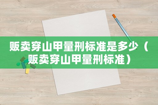 販賣穿山甲量刑標準是多少（販賣穿山甲量刑標準）