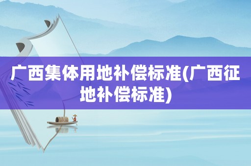 廣西集體用地補償標準(廣西征地補償標準)