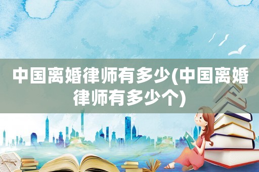 中國離婚律師有多少(中國離婚律師有多少個)