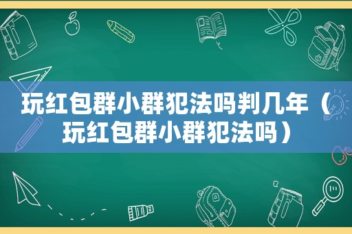 玩紅包群小群犯法嗎判幾年（玩紅包群小群犯法嗎）