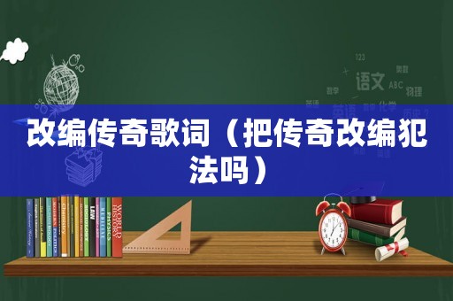 改編傳奇歌詞（把傳奇改編犯法嗎）