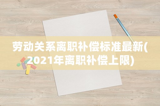勞動關系離職補償標準最新(2021年離職補償上限)