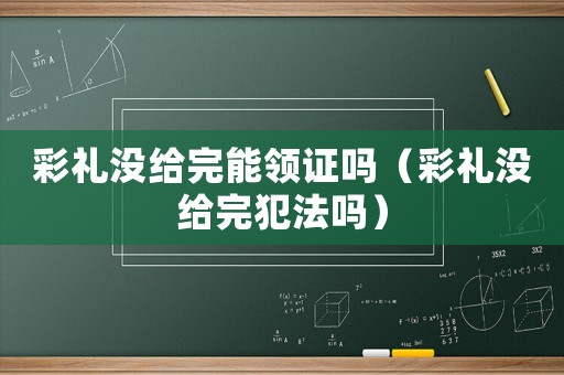 彩禮沒給完能領證嗎（彩禮沒給完犯法嗎）