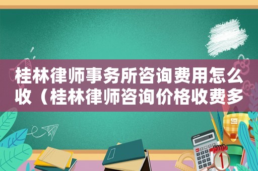 桂林律師事務所咨詢費用怎么收（桂林律師咨詢價格收費多少）