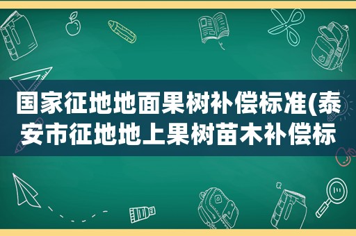 國家征地地面果樹補償標準(泰安市征地地上果樹苗木補償標準)