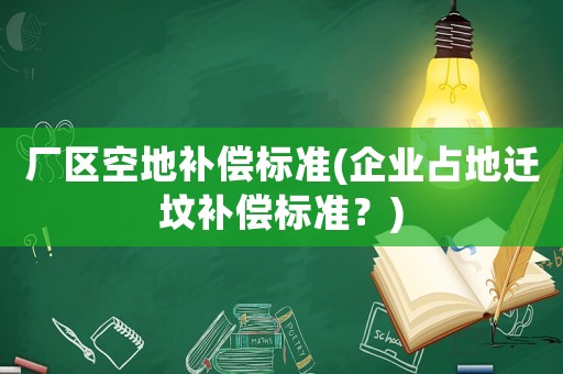 廠區空地補償標準(企業占地遷墳補償標準？)