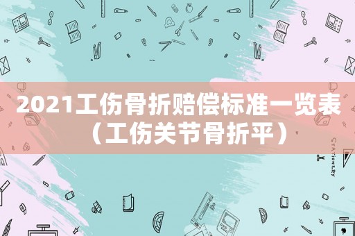2021工傷骨折賠償標準一覽表（工傷關節骨折平）
