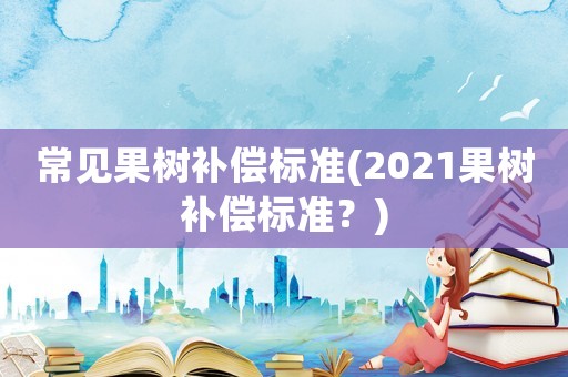 常見果樹補償標準(2021果樹補償標準？)