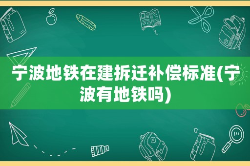 寧波地鐵在建拆遷補償標準(寧波有地鐵嗎)