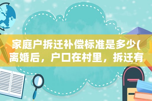 家庭戶拆遷補償標準是多少(離婚后，戶口在村里，拆遷有補償嗎？)