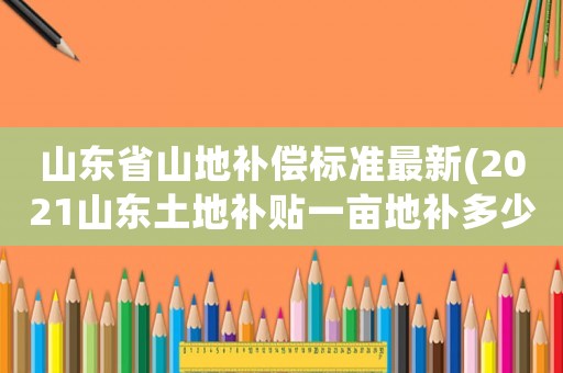 山東省山地補(bǔ)償標(biāo)準(zhǔn)最新(2021山東土地補(bǔ)貼一畝地補(bǔ)多少？)