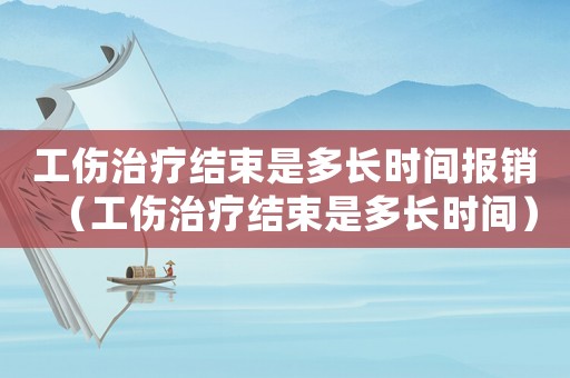 工傷治療結束是多長時間報銷（工傷治療結束是多長時間）