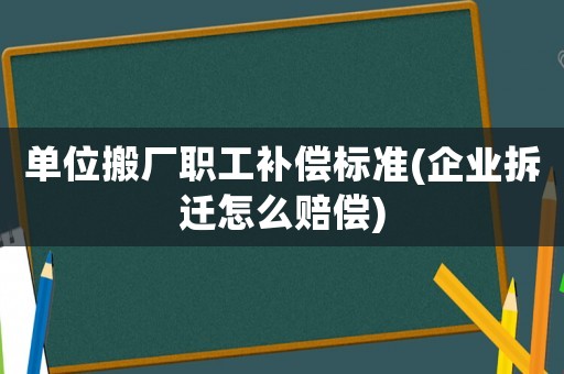 單位搬廠職工補償標準(企業拆遷怎么賠償)