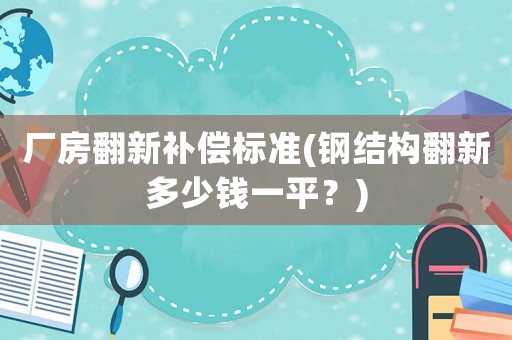廠房翻新補(bǔ)償標(biāo)準(zhǔn)(鋼結(jié)構(gòu)翻新多少錢一平？)