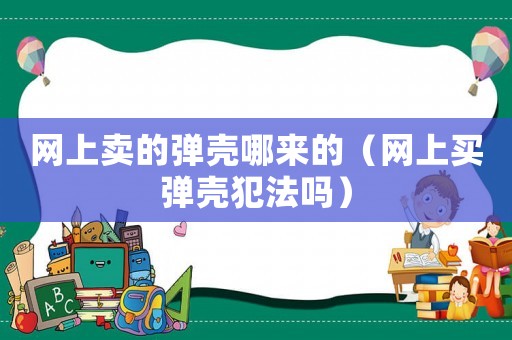 網上賣的彈殼哪來的（網上買彈殼犯法嗎）