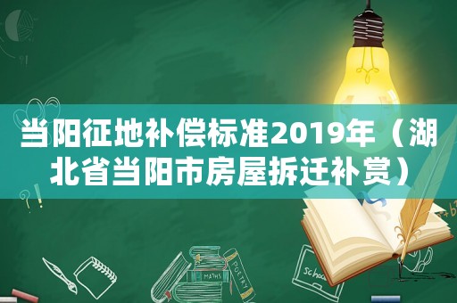 當陽征地補償標準2019年（湖北省當陽市房屋拆遷補賞）