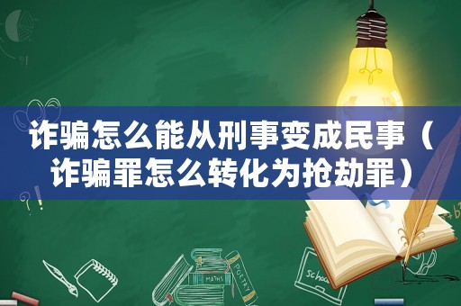 詐騙怎么能從刑事變成民事（詐騙罪怎么轉化為搶劫罪）