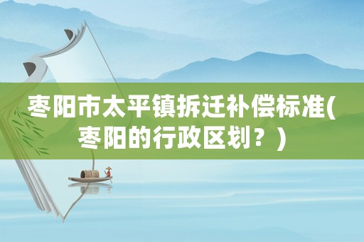 棗陽(yáng)市太平鎮(zhèn)拆遷補(bǔ)償標(biāo)準(zhǔn)(棗陽(yáng)的行政區(qū)劃？)