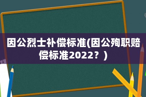 因公烈士補(bǔ)償標(biāo)準(zhǔn)(因公殉職賠償標(biāo)準(zhǔn)2022？)
