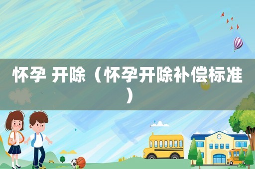 懷孕 開除（懷孕開除補償標準）