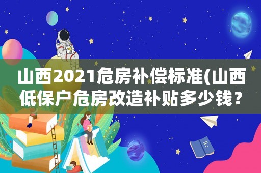 山西2021危房補(bǔ)償標(biāo)準(zhǔn)(山西低保戶危房改造補(bǔ)貼多少錢？)