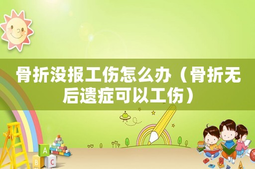 骨折沒報工傷怎么辦（骨折無后遺癥可以工傷）