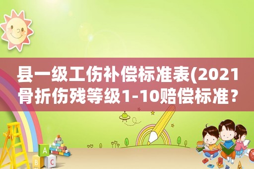 縣一級工傷補償標準表(2021骨折傷殘等級1-10賠償標準？)