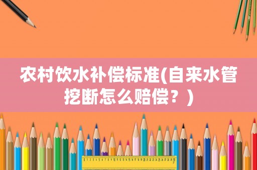 農村飲水補償標準(自來水管挖斷怎么賠償？)