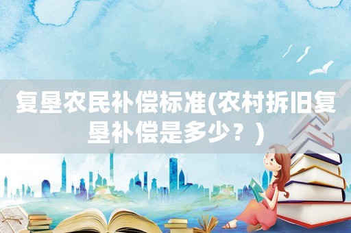 復墾農民補償標準(農村拆舊復墾補償是多少？)