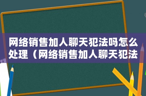網絡銷售加人聊天犯法嗎怎么處理（網絡銷售加人聊天犯法嗎）