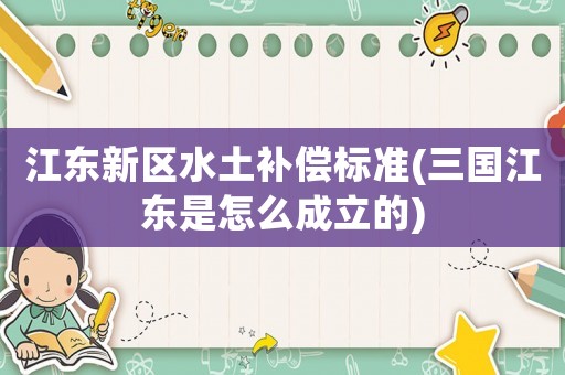 江東新區水土補償標準(三國江東是怎么成立的)