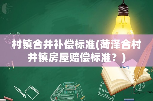 村鎮合并補償標準(菏澤合村并鎮房屋賠償標準？)