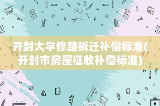 開封大學修路拆遷補償標準(開封市房屋征收補償標準)